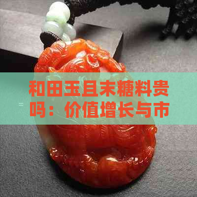 和田玉且末糖料贵吗：价值增长与市场趋势分析