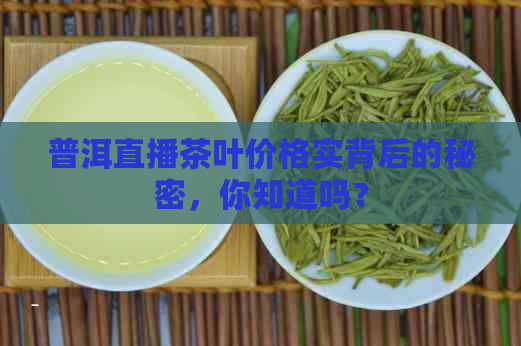 普洱直播茶叶价格实背后的秘密，你知道吗？