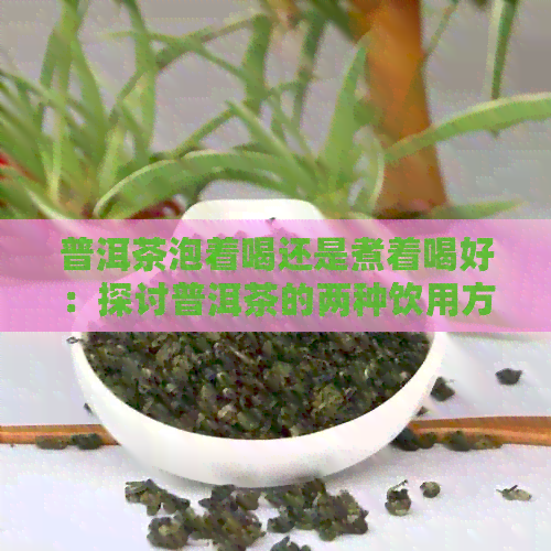 普洱茶泡着喝还是煮着喝好：探讨普洱茶的两种饮用方式