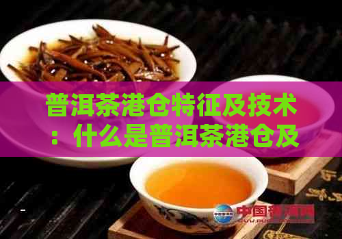 普洱茶港仓特征及技术：什么是普洱茶港仓及其烘控原因？