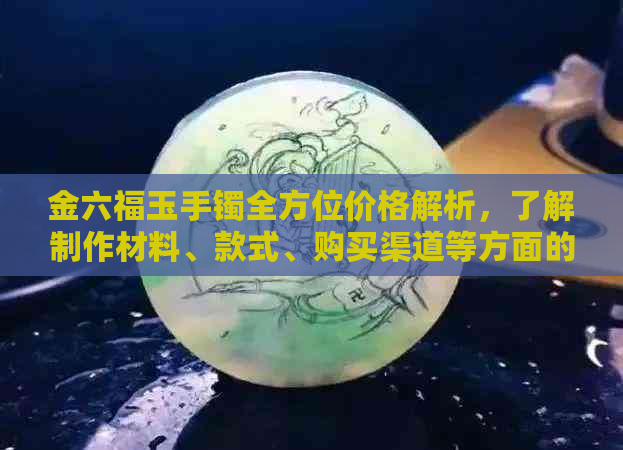 金六福玉手镯全方位价格解析，了解制作材料、款式、购买渠道等方面的信息