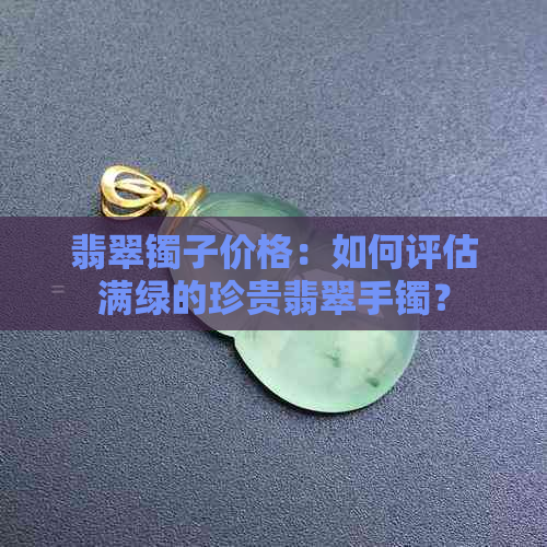 翡翠镯子价格：如何评估满绿的珍贵翡翠手镯？