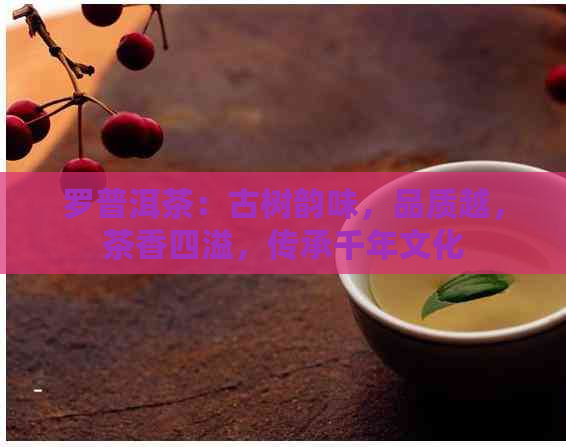 罗普洱茶：古树韵味，品质越，茶香四溢，传承千年文化