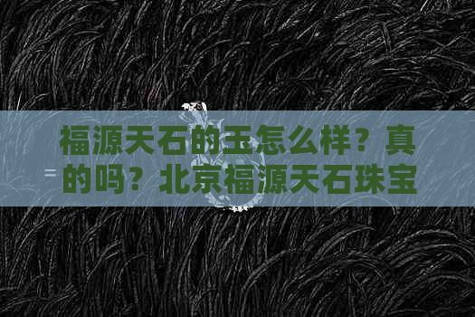 福源天石的玉怎么样？真的吗？北京福源天石珠宝的口碑如何？