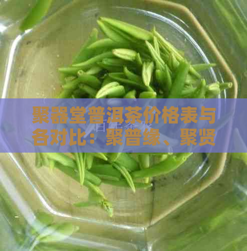 聚器堂普洱茶价格表与各对比：聚普缘、聚贤堂、聚元