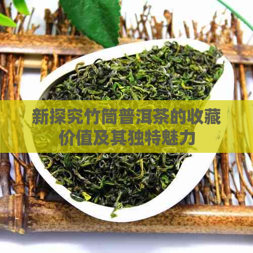 新探究竹筒普洱茶的收藏价值及其独特魅力