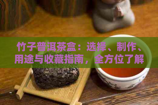 竹子普洱茶盒：选择、制作、用途与收藏指南，全方位了解竹制茶盒的奥秘