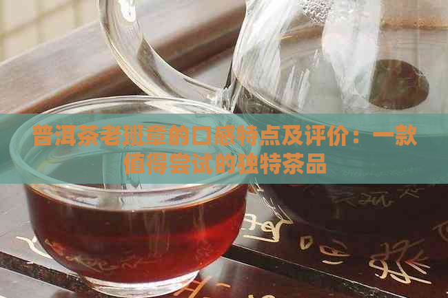 普洱茶老班章的口感特点及评价：一款值得尝试的独特茶品