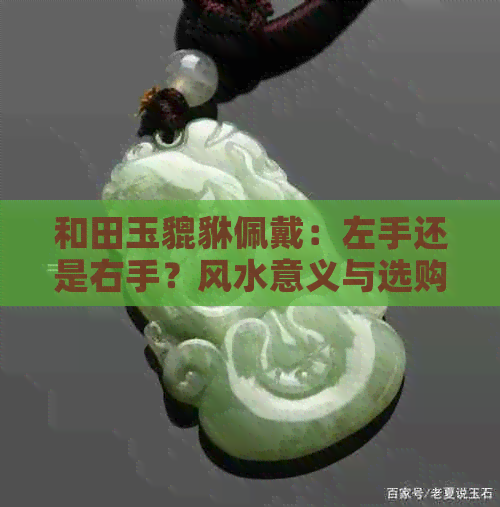 和田玉貔貅佩戴：左手还是右手？风水意义与选购技巧全解析