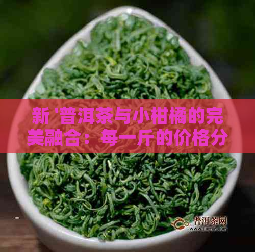 新 '普洱茶与小柑橘的完美融合：每一斤的价格分析'