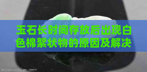 玉石长时间存放后出现白色棉絮状物的原因及解决方法：了解这些，轻松处理！