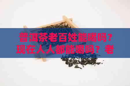 普洱茶老百姓能喝吗？现在人人都能喝吗？老少皆宜的普洱茶，你是否适合喝？