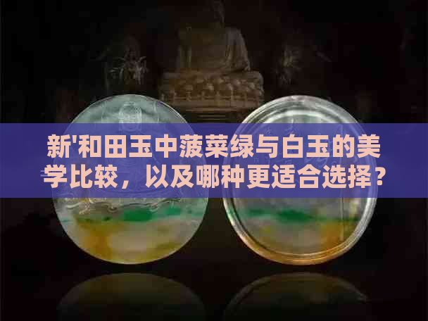 新'和田玉中菠菜绿与白玉的美学比较，以及哪种更适合选择？'