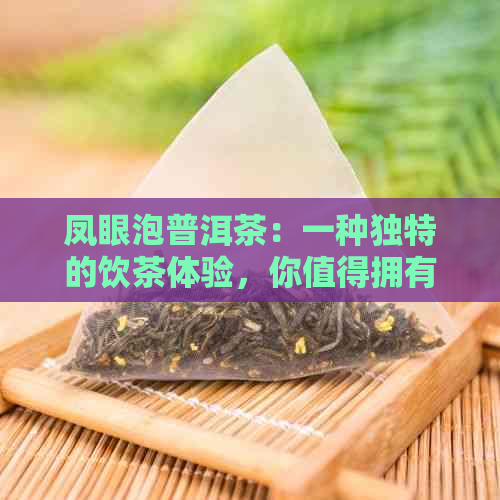 凤眼泡普洱茶：一种独特的饮茶体验，你值得拥有！