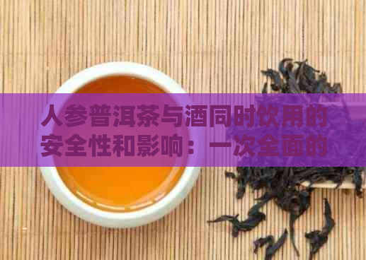 人参普洱茶与酒同时饮用的安全性和影响：一次全面的探讨