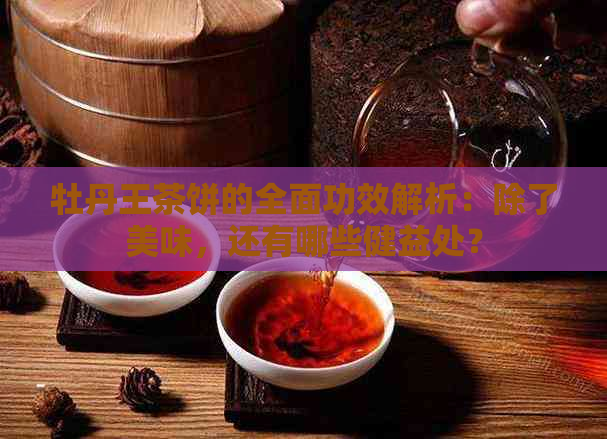 牡丹王茶饼的全面功效解析：除了美味，还有哪些健益处？