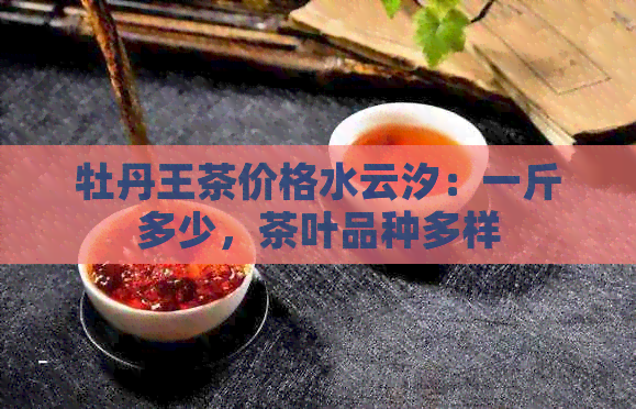 牡丹王茶价格水云汐：一斤多少，茶叶品种多样