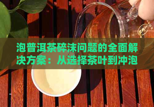 泡普洱茶碎沫问题的全面解决方案：从选择茶叶到冲泡技巧一应俱全