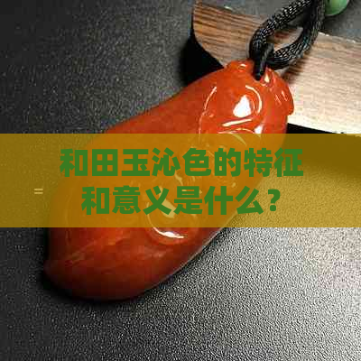 和田玉沁色的特征和意义是什么？