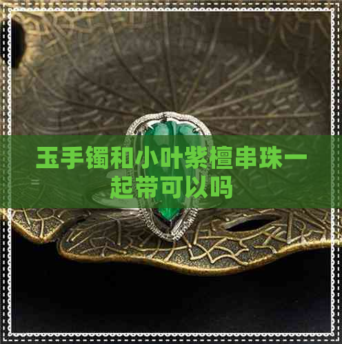 玉手镯和小叶紫檀串珠一起带可以吗