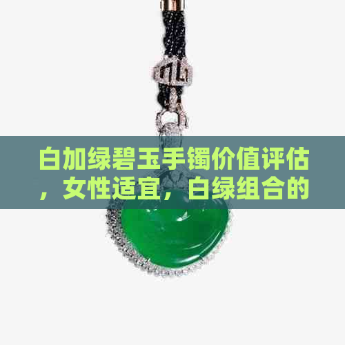 白加绿碧玉手镯价值评估，女性适宜，白绿组合的玉石是否具有经济价值？