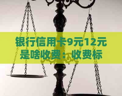 银行信用卡9元12元是啥收费：收费标准及详情