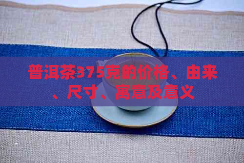 普洱茶375克的价格、由来、尺寸、寓意及意义