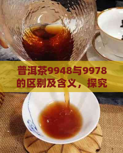 普洱茶9948与9978的区别及含义，探究普洱生茶9948的意义