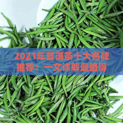 2021年普洱茶十大名牌推荐：一文详解最值得购买的普洱茶与产品