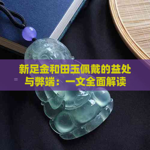 新足金和田玉佩戴的益处与弊端：一文全面解读