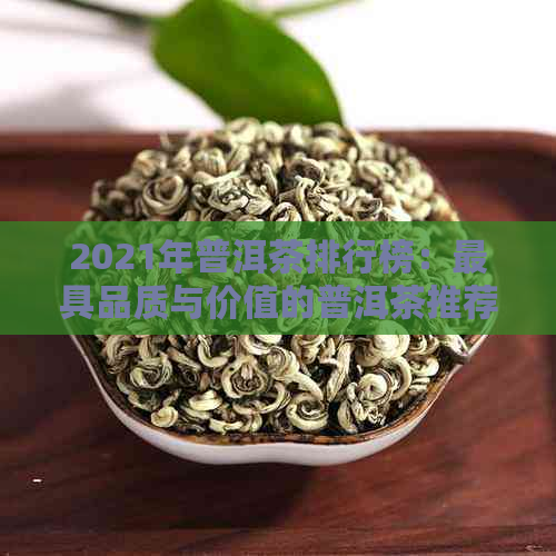 2021年普洱茶排行榜：更具品质与价值的普洱茶推荐，带你领略茶界巅峰之作