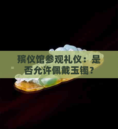 殡仪馆参观礼仪：是否允许佩戴玉镯？