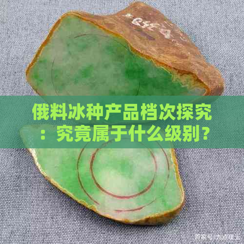 俄料冰种产品档次探究：究竟属于什么级别？