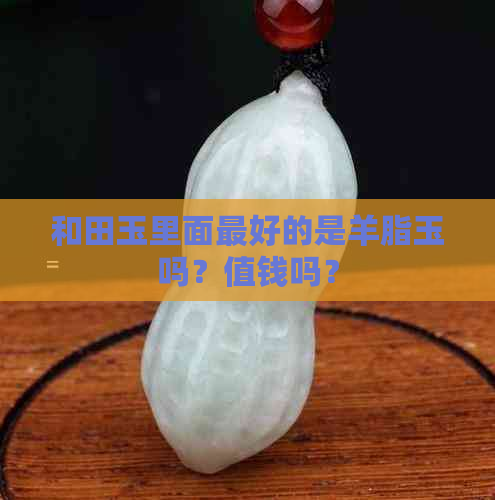 和田玉里面更好的是羊脂玉吗？值钱吗？