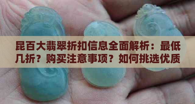 昆百大翡翠折扣信息全面解析：更低几折？购买注意事项？如何挑选优质翡翠？