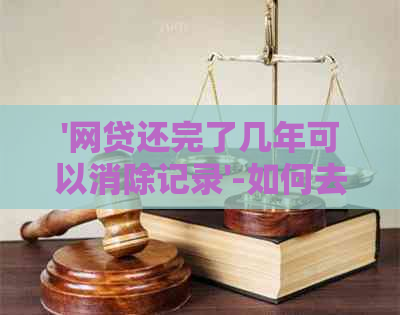 '网贷还完了几年可以消除记录'-如何去除个人信用中的网贷记录？