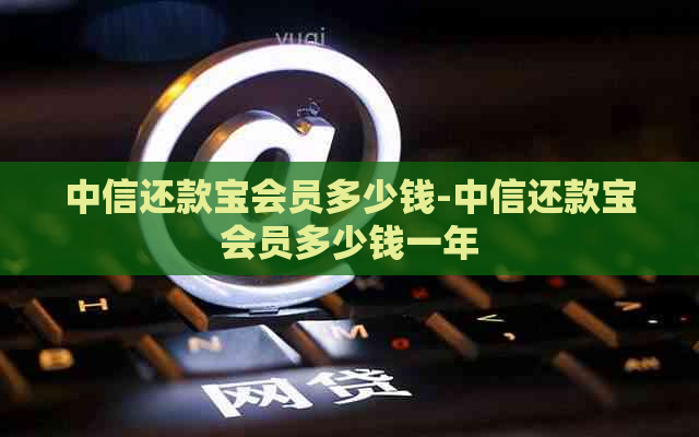 中信还款宝会员多少钱-中信还款宝会员多少钱一年