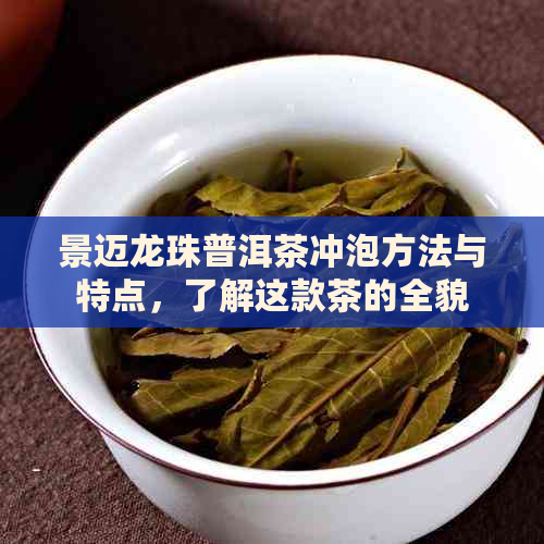 景迈龙珠普洱茶冲泡方法与特点，了解这款茶的全貌