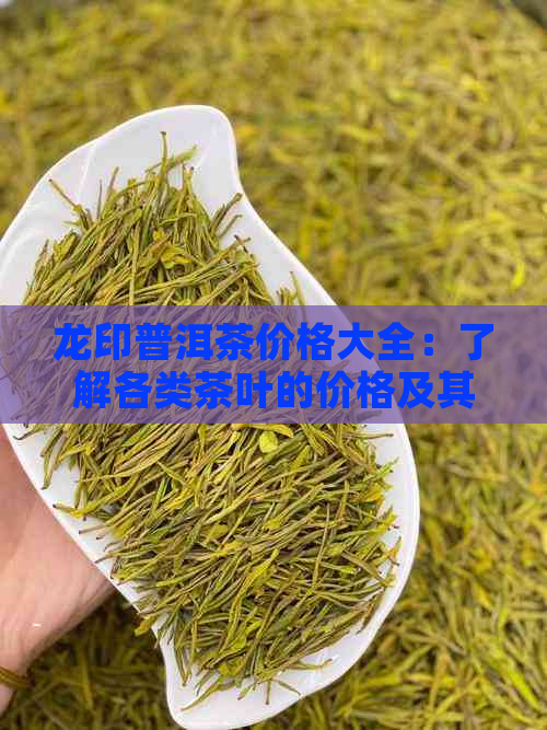 龙印普洱茶价格大全：了解各类茶叶的价格及其性价比，找到最适合您的那一款