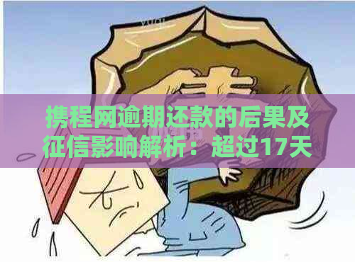 携程网逾期还款的后果及影响解析：超过17天会怎样？