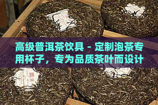 高级普洱茶饮具 - 定制泡茶专用杯子，专为品质茶叶而设计