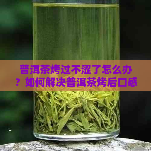 普洱茶烤过不涩了怎么办？如何解决普洱茶烤后口感的问题？