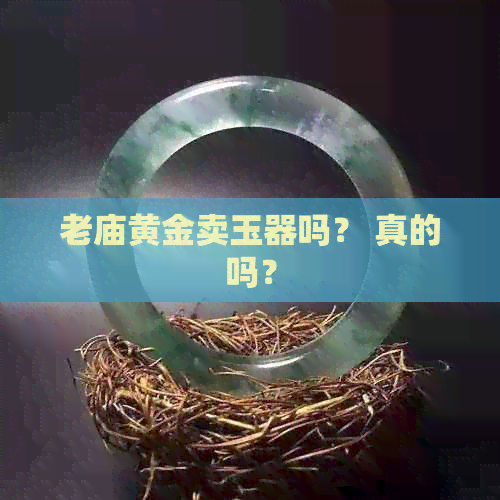 老庙黄金卖玉器吗？ 真的吗？