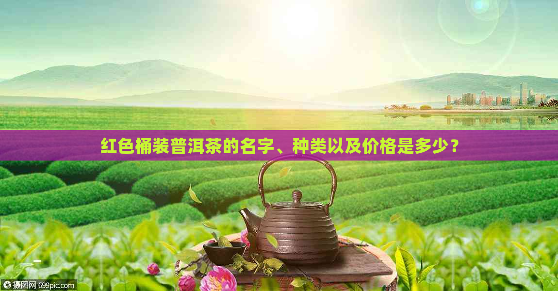 红色桶装普洱茶的名字、种类以及价格是多少？