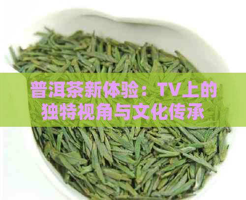 普洱茶新体验：TV上的独特视角与文化传承