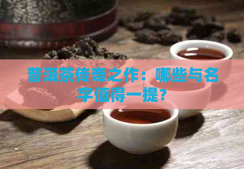 普洱茶传奇之作：哪些与名字值得一提？