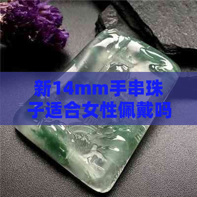 新14mm手串珠子适合女性佩戴吗？关于尺寸和款式的讨论