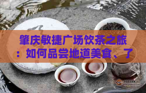 肇庆敏捷广场饮茶之旅：如何品尝地道美食、了解当地文化与历？