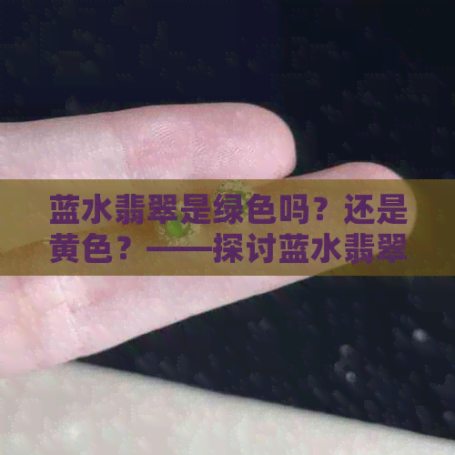 蓝水翡翠是绿色吗？还是黄色？——探讨蓝水翡翠的颜色及价值