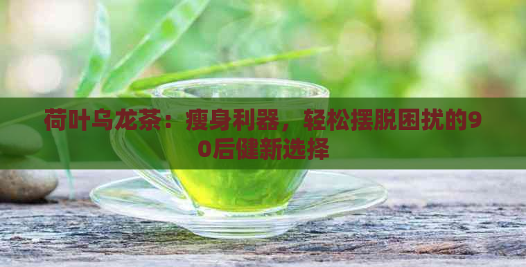 荷叶乌龙茶：瘦身利器，轻松摆脱困扰的90后健新选择